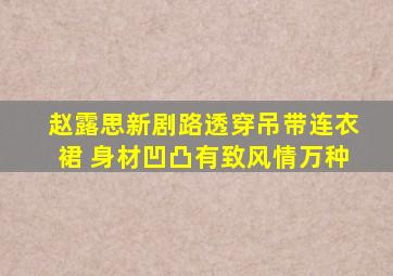 赵露思新剧路透穿吊带连衣裙 身材凹凸有致风情万种